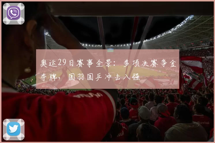 奥运29日赛事全景：多项决赛争金夺牌，国羽国乒冲击八强