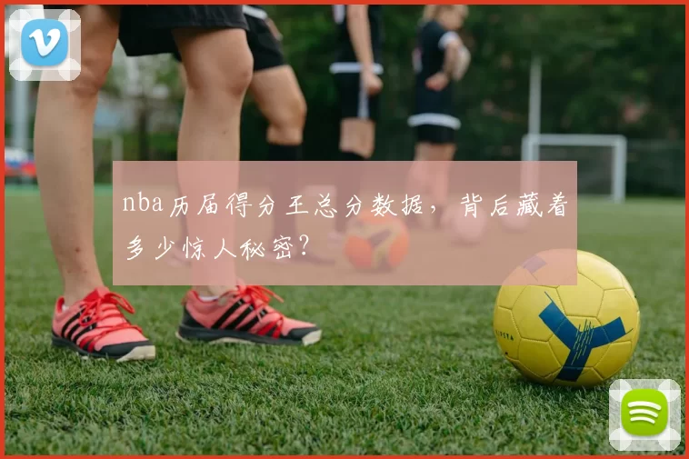 nba历届得分王总分数据，背后藏着多少惊人秘密？