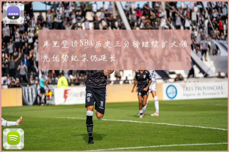 库里登顶NBA历史三分榜继续扩大领先优势纪录仍延长