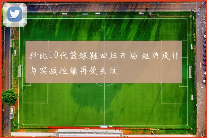 科比10代篮球鞋回归市场 经典设计与实战性能再受关注