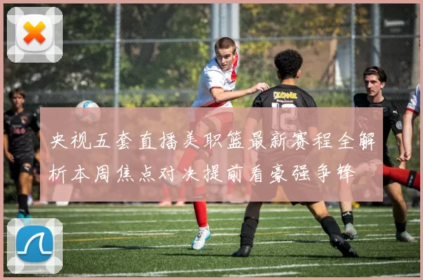 央视五套直播美职篮最新赛程全解析本周焦点对决提前看豪强争锋