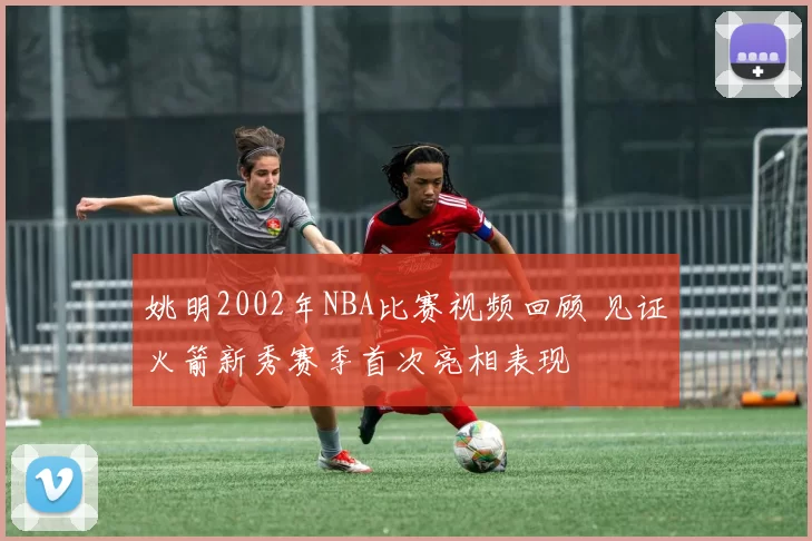 姚明2002年NBA比赛视频回顾 见证火箭新秀赛季首次亮相表现