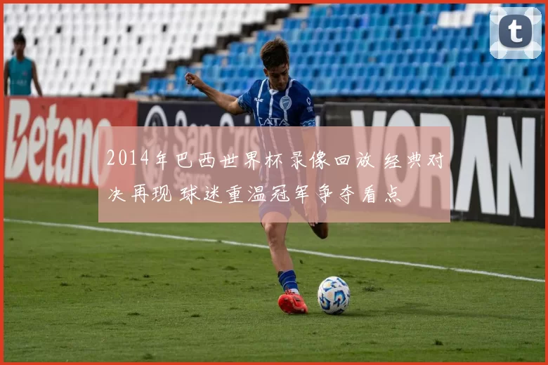 2014年巴西世界杯录像回放 经典对决再现 球迷重温冠军争夺看点