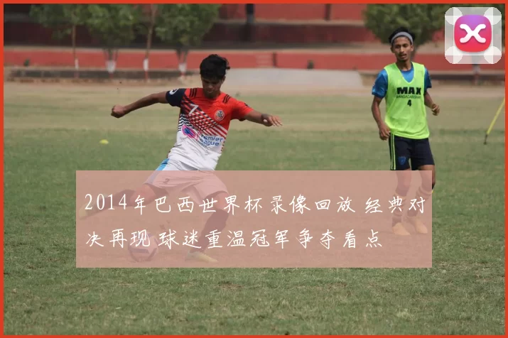 2014年巴西世界杯录像回放 经典对决再现 球迷重温冠军争夺看点