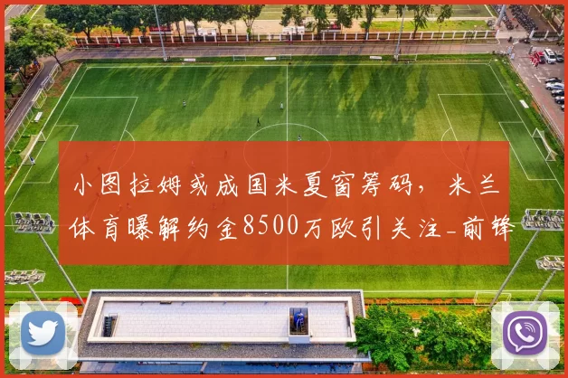 小图拉姆或成国米夏窗筹码，米兰体育曝解约金8500万欧引关注_前锋_阵容_欧元