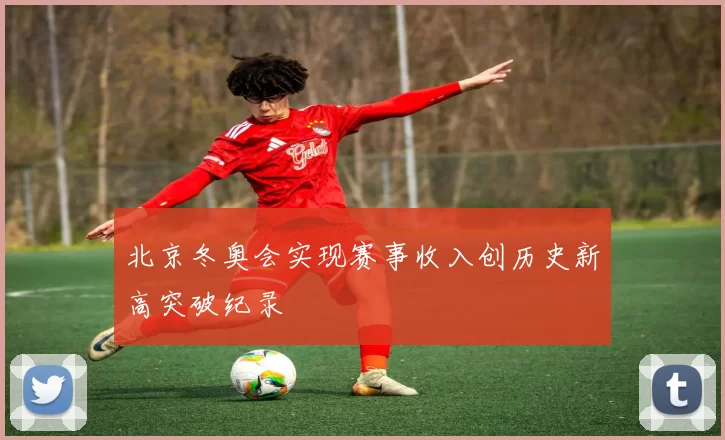 北京冬奥会实现赛事收入创历史新高突破纪录
