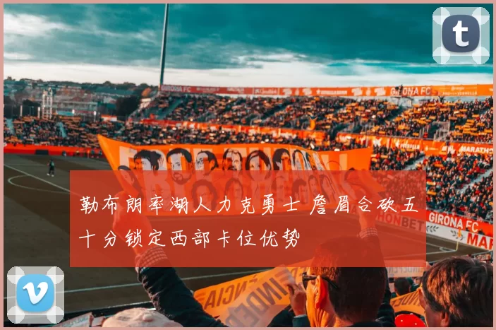 勒布朗率湖人力克勇士 詹眉合砍五十分锁定西部卡位优势