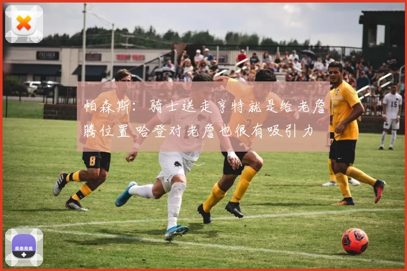 帕森斯：骑士送走亨特就是给老詹腾位置 哈登对老詹也很有吸引力