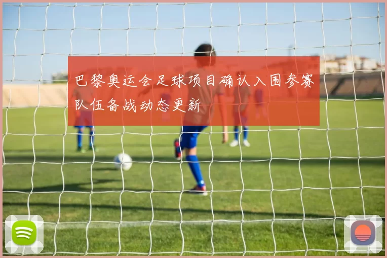 巴黎奥运会足球项目确认入围参赛队伍备战动态更新