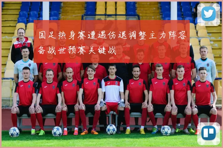 国足热身赛遭遇伤退调整主力阵容备战世预赛关键战