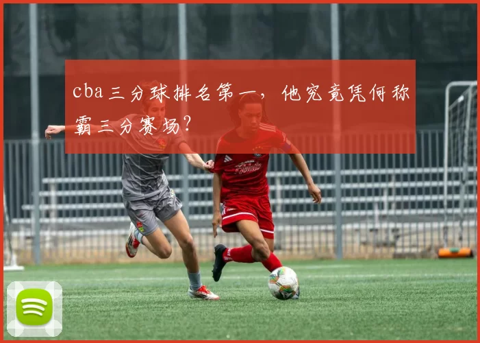 cba三分球排名第一，他究竟凭何称霸三分赛场？