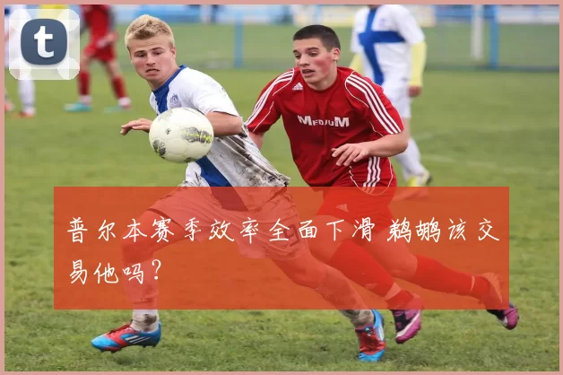 普尔本赛季效率全面下滑 鹈鹕该交易他吗？