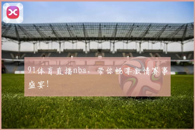 91体育直播nba，带你畅享激情赛事盛宴！