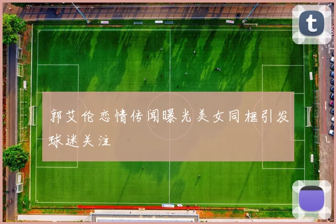 郭艾伦恋情传闻曝光美女同框引发球迷关注