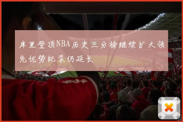 库里登顶NBA历史三分榜继续扩大领先优势纪录仍延长