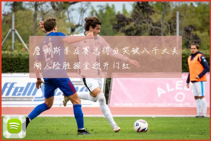 詹姆斯季后赛总得分突破八千大关湖人险胜掘金迎开门红