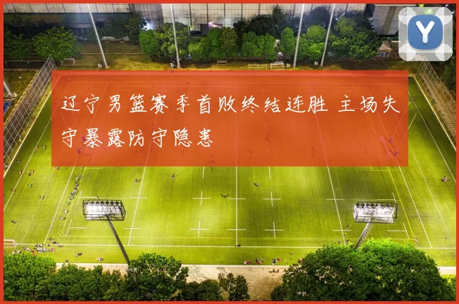 辽宁男篮赛季首败终结连胜 主场失守暴露防守隐患