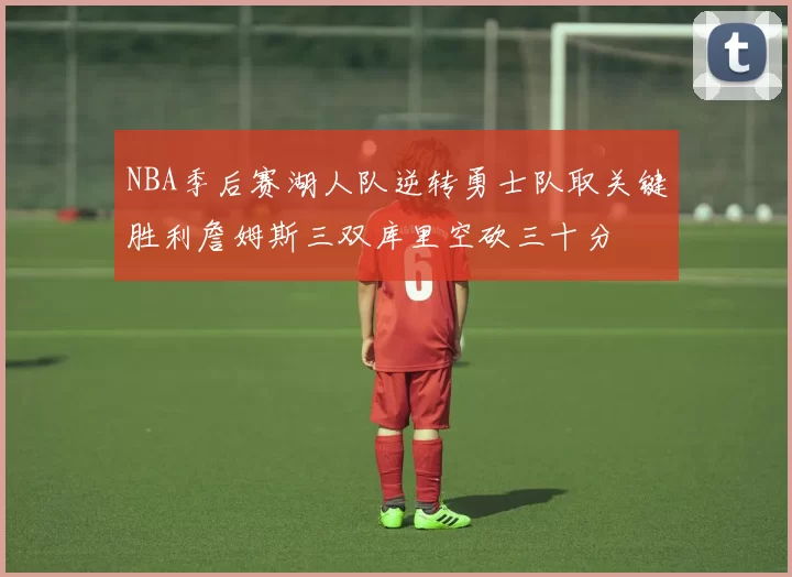 NBA季后赛湖人队逆转勇士队取关键胜利詹姆斯三双库里空砍三十分