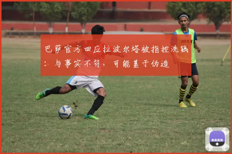 巴萨官方回应拉波尔塔被指控洗钱：与事实不符，可能基于伪造