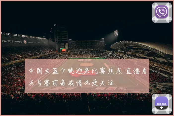 中国女篮今晚迎来比赛焦点 直播看点与赛前备战情况受关注