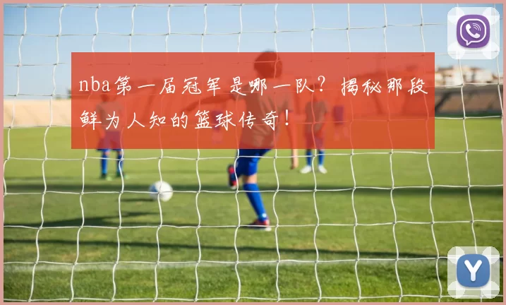 nba第一届冠军是哪一队？揭秘那段鲜为人知的篮球传奇！