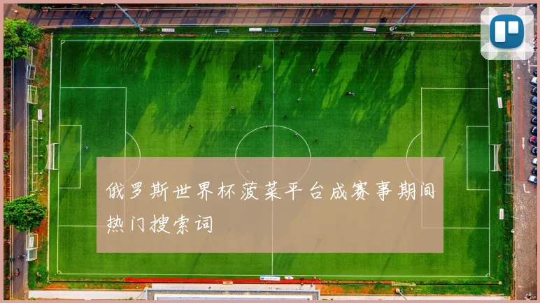 俄罗斯世界杯菠菜平台成赛事期间热门搜索词