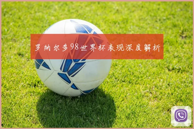 罗纳尔多98世界杯表现深度解析