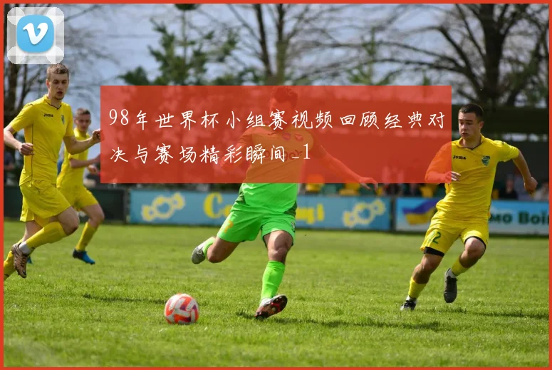 98年世界杯小组赛视频回顾经典对决与赛场精彩瞬间_1