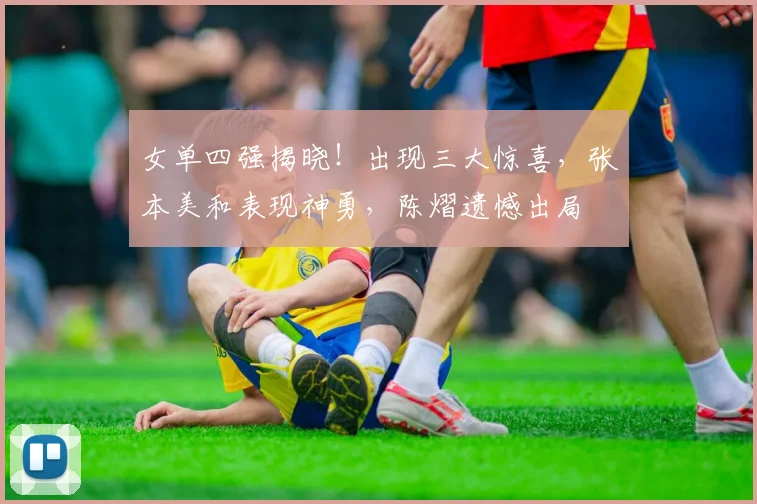 女单四强揭晓！出现三大惊喜，张本美和表现神勇，陈熠遗憾出局