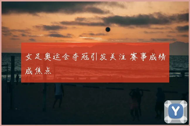 女足奥运会夺冠引发关注 赛事成绩成焦点