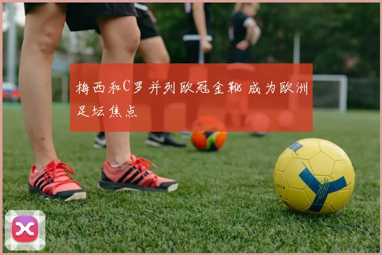 梅西和C罗并列欧冠金靴 成为欧洲足坛焦点