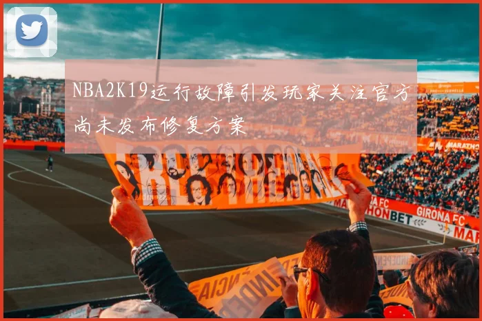 NBA2K19运行故障引发玩家关注官方尚未发布修复方案