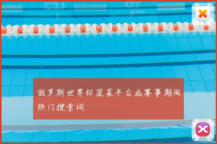 俄罗斯世界杯菠菜平台成赛事期间热门搜索词