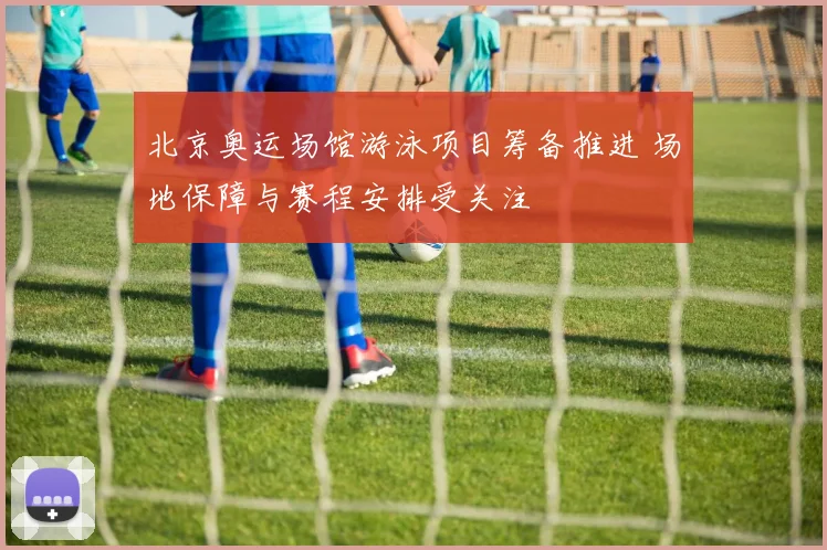 北京奥运场馆游泳项目筹备推进 场地保障与赛程安排受关注