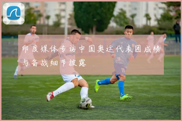 印度媒体专访中国奥运代表团成绩与备战细节披露