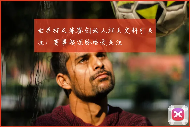 世界杯足球赛创始人相关史料引关注,赛事起源脉络受关注