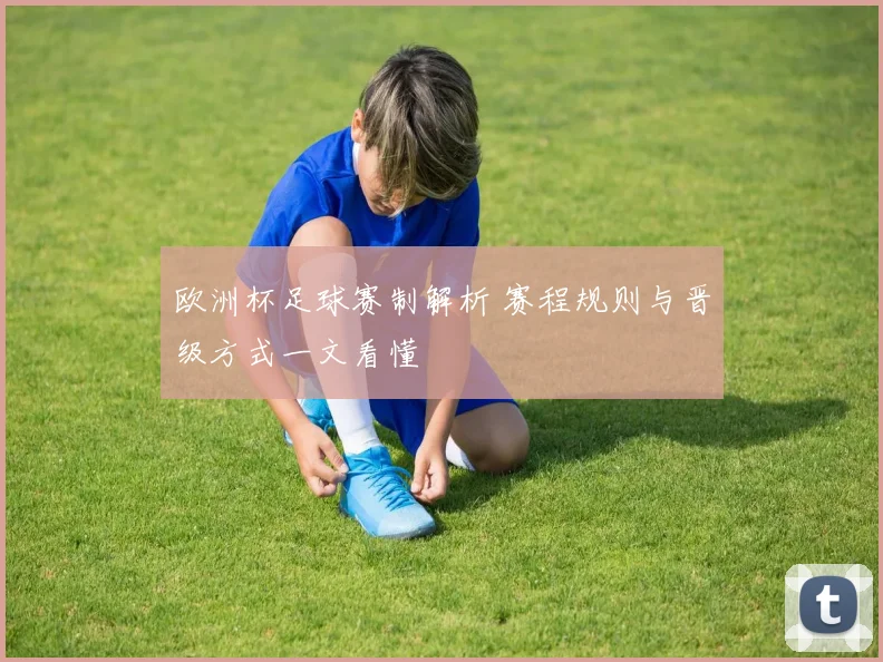 欧洲杯足球赛制解析 赛程规则与晋级方式一文看懂
