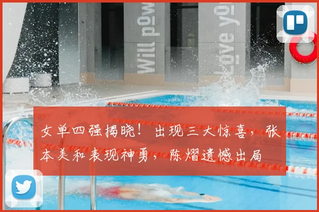 女单四强揭晓!出现三大惊喜,张本美和表现神勇,陈熠遗憾出局