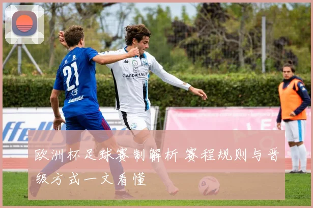 欧洲杯足球赛制解析 赛程规则与晋级方式一文看懂