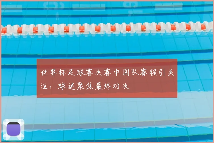 世界杯足球赛决赛中国队赛程引关注，球迷聚焦最终对决