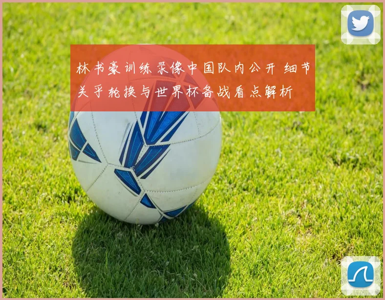 林书豪训练录像中国队内公开 细节关乎轮换与世界杯备战看点解析