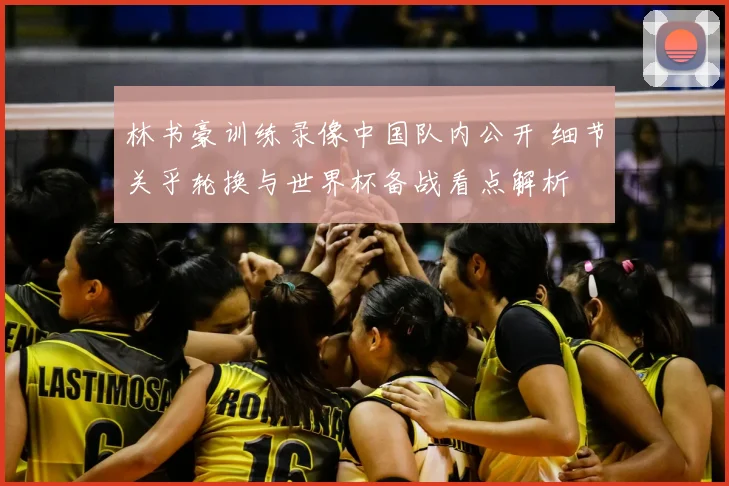 林书豪训练录像中国队内公开 细节关乎轮换与世界杯备战看点解析